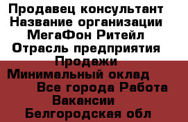 Продавец-консультант › Название организации ­ МегаФон Ритейл › Отрасль предприятия ­ Продажи › Минимальный оклад ­ 25 000 - Все города Работа » Вакансии   . Белгородская обл.